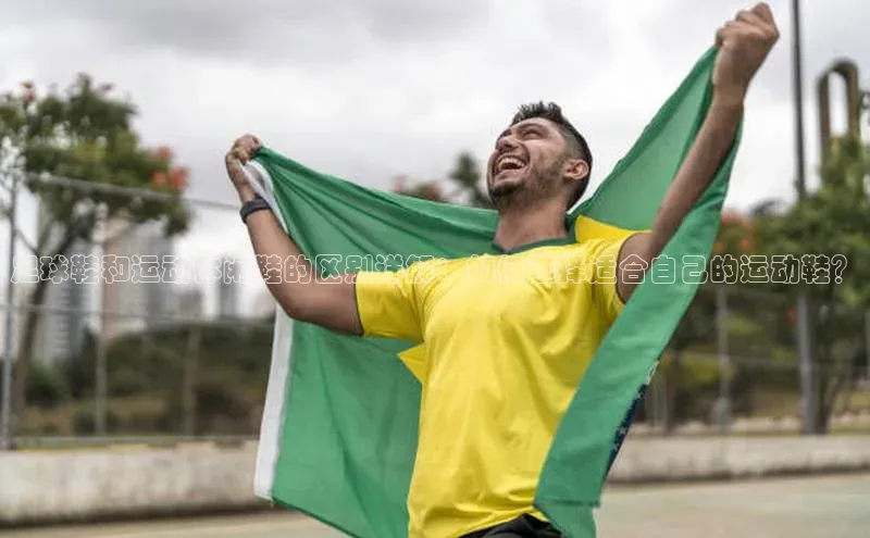 欧陆注册点登录入口官网神思电子足球鞋和运动休闲鞋的区别详解：如何选择适合自己的运动鞋？