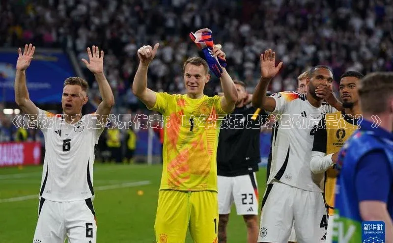 欧陆app登录百度营销中心《揭秘日本足球界传奇：16年最强足球运动员是谁？》