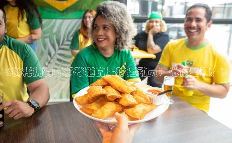 欧陆娱乐平台app下载安装百度 H5《揭秘拥有最多球迷的足球运动员：他们是谁？》