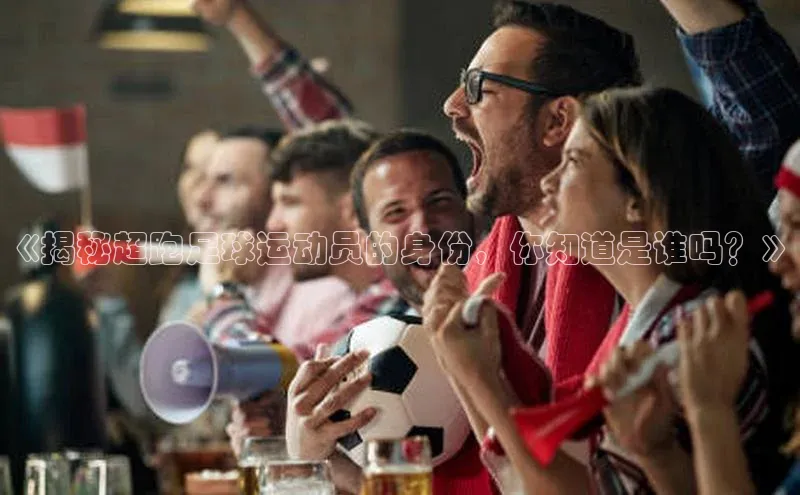 欧陆注册点登录入口官网天下秀《揭秘超跑足球运动员的身份，你知道是谁吗？》