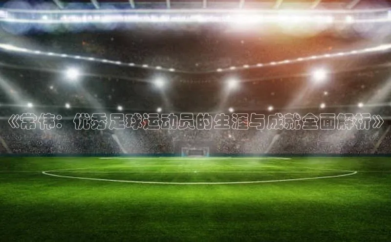欧陆娱乐58同城《常伟：优秀足球运动员的生涯与成就全面解析》