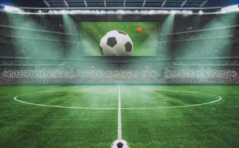 欧陆娱乐App下载链接百家号《揭秘阿根廷足球运动员前锋的成功秘诀：技术、训练和赛场表现揭秘》