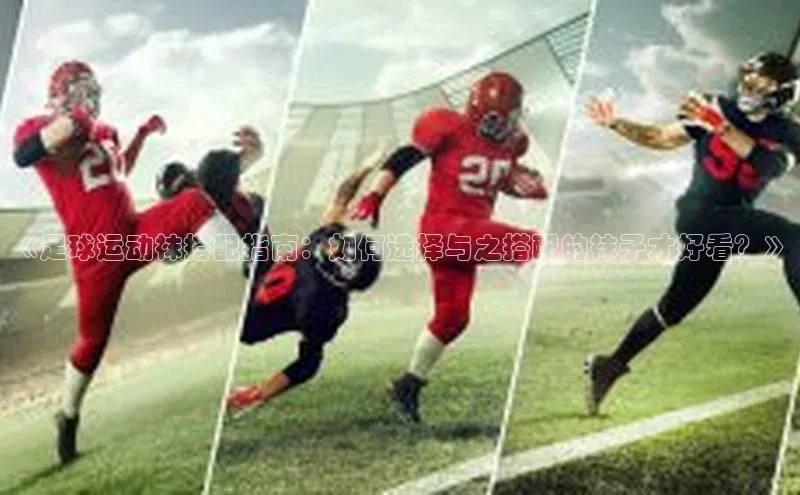 欧陆娱乐视觉中国《足球运动袜搭配指南：如何选择与之搭配的袜子才好看？》