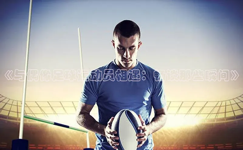 欧陆注册平台登录入口极氪智能科技《与偶像足球运动员相遇：畅谈那些瞬间》