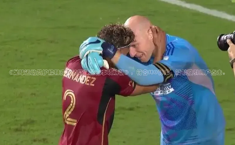 欧陆娱乐app下载安装百度翻译App《足球运动员护膝鞋穿戴技巧及注意事项解析》，符合SEO标准，能够吸引用户点击。