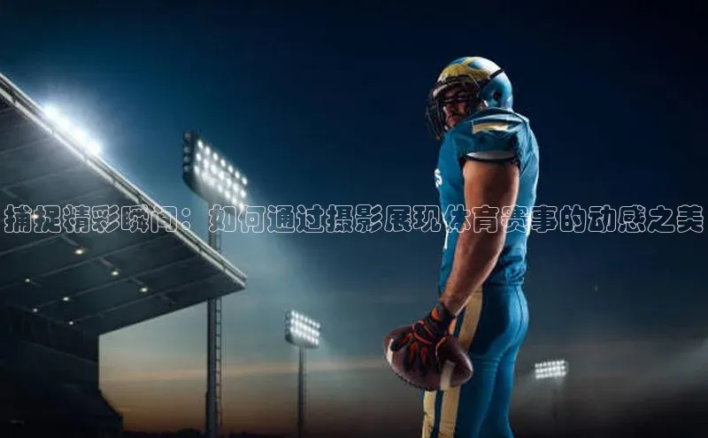 欧陆注册平台登录入口知乎捕捉精彩瞬间：如何通过摄影展现体育赛事的动感之美