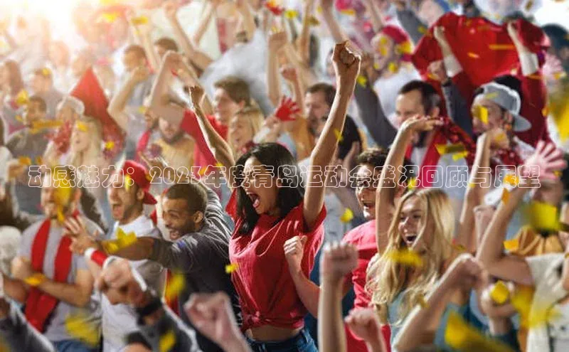 欧陆娱乐app下载梯哥哥科技动感魅力：2023年度青岛运动会盛况回顾与展望