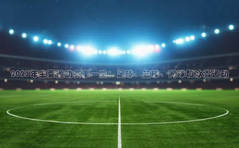欧陆注册点登录入口官网百度翻译2023年主要运动赛事一览：足球、篮球、网球和冰雪运动