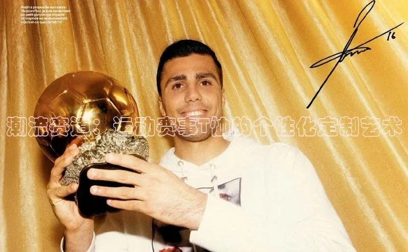 欧陆平台网站京东潮流赛道：运动赛事T恤的个性化定制艺术