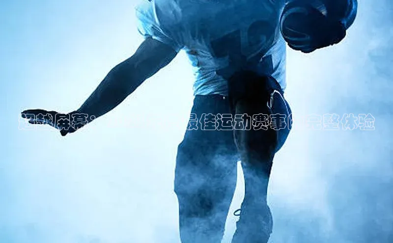 超越屏幕：2023年度最佳运动赛事的完整体验