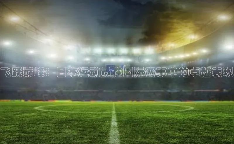飞跃巅峰：日本运动员在国际赛事中的卓越表现