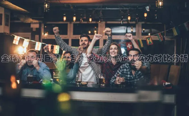 全球体育界巨擘：各大运动赛事企业实力对比分析