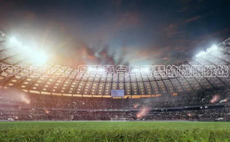 军事运动会：展现勇气与智慧的极限挑战