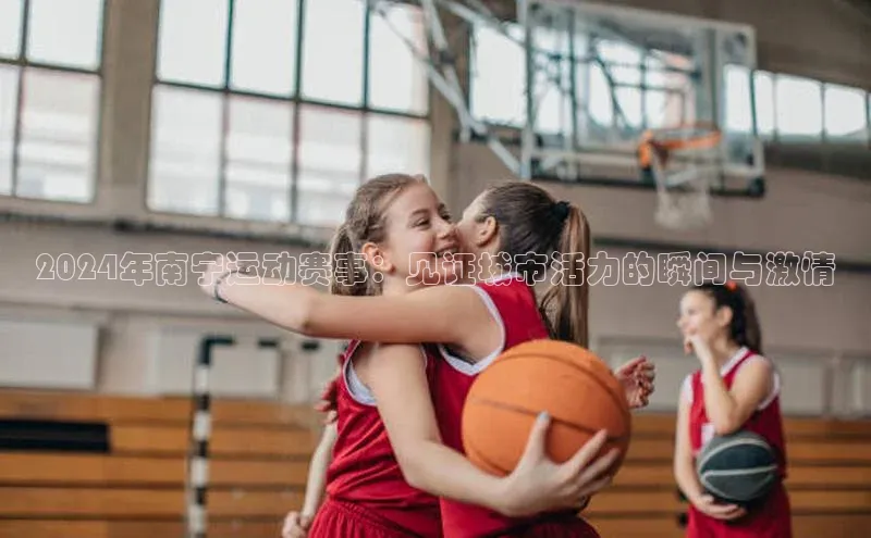 2024年南宁运动赛事：见证城市活力的瞬间与激情