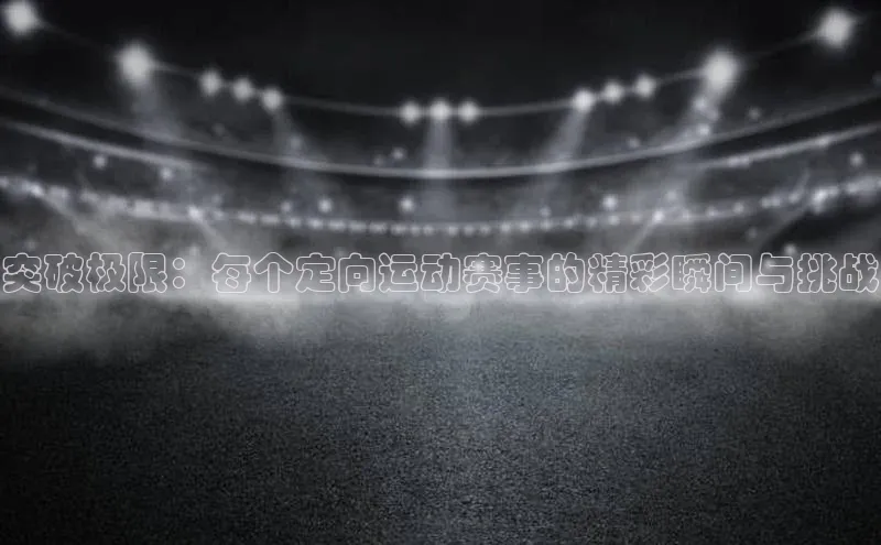 突破极限：每个定向运动赛事的精彩瞬间与挑战