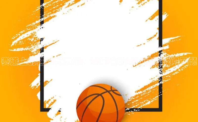 赛道上的速度与激情：赛车运动赛事精彩瞬间回顾