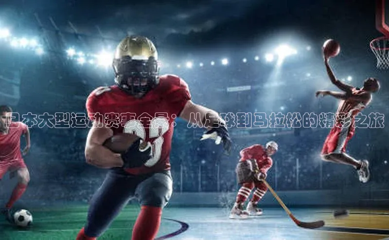 日本大型运动赛事全景：从足球到马拉松的精彩之旅