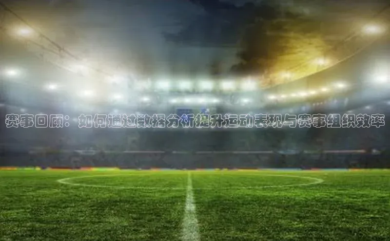 赛事回顾：如何通过数据分析提升运动表现与赛事组织效率