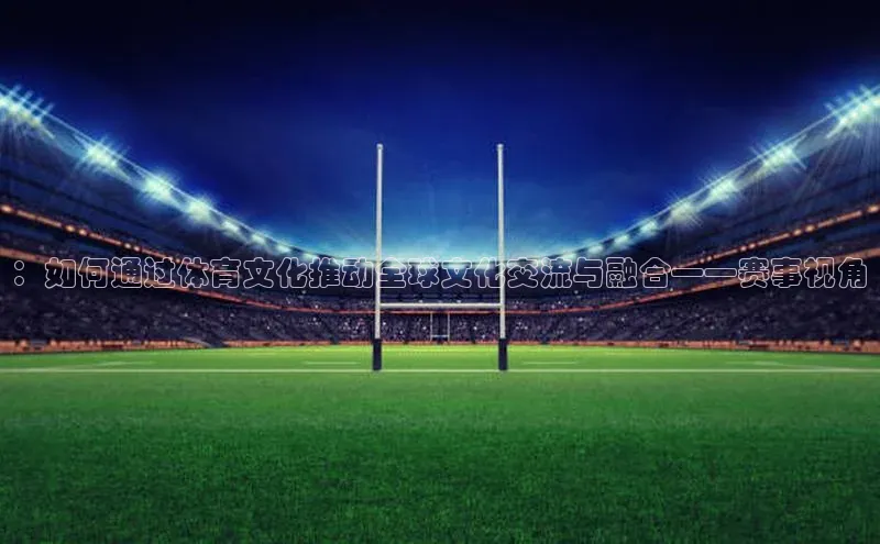 ：如何通过体育文化推动全球文化交流与融合——赛事视角