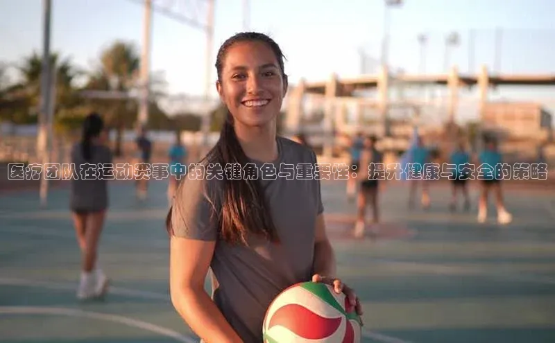 医疗团队在运动赛事中的关键角色与重要性：提升健康与安全的策略