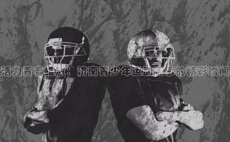 活力青春绽放：济南青少年运动赛事的精彩瞬间