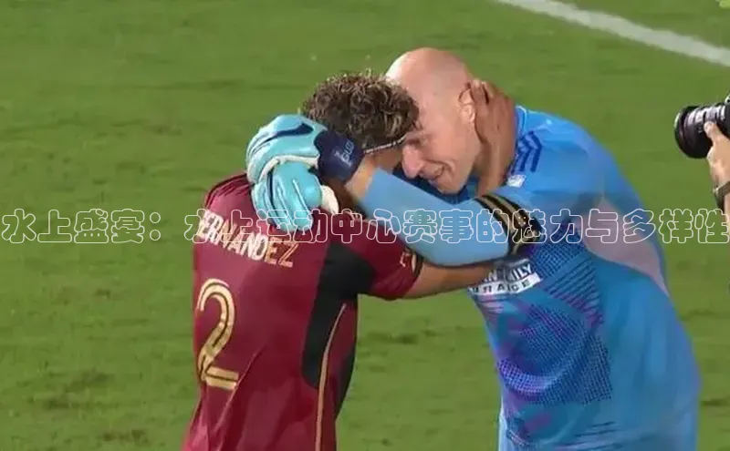 水上盛宴：水上运动中心赛事的魅力与多样性