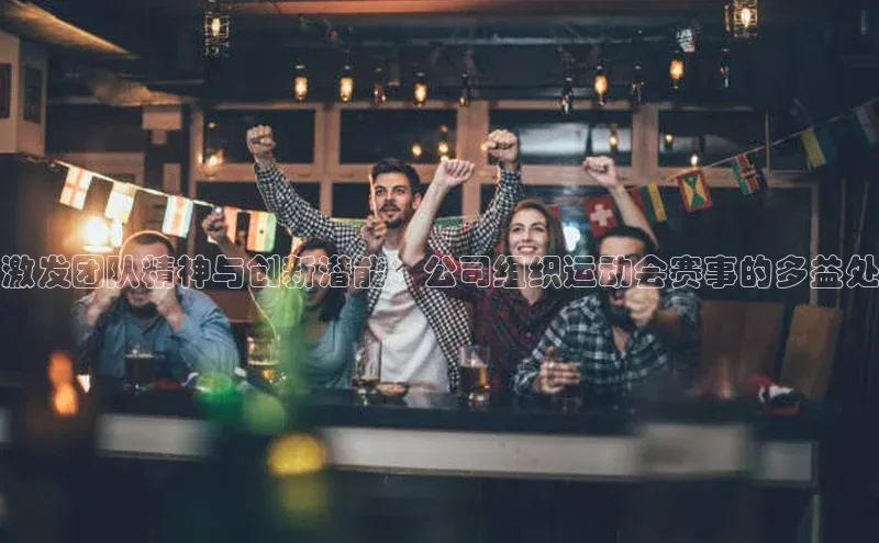 激发团队精神与创新潜能：公司组织运动会赛事的多益处