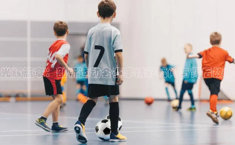 光辉篇章：剖析运动会赛事精彩瞬间与背后故事