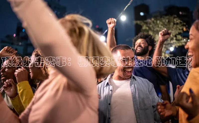 顶级射击赛事：哪项赛事让您心跳加速？