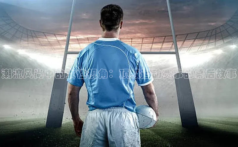 潮流风尚中的女性视角：顶级运动赛事的幕后故事