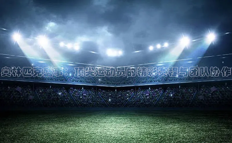 奥林匹克盛事：顶尖运动员的精彩赛程与团队协作