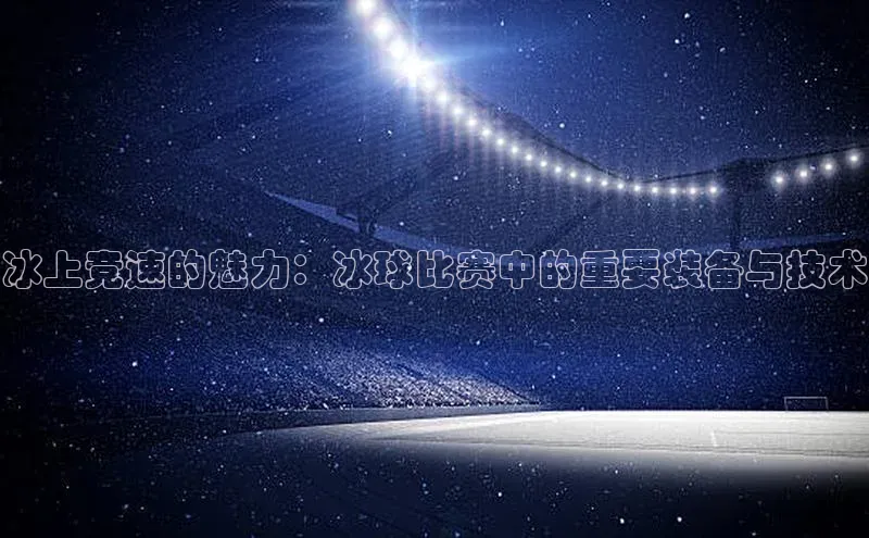 冰上竞速的魅力：冰球比赛中的重要装备与技术