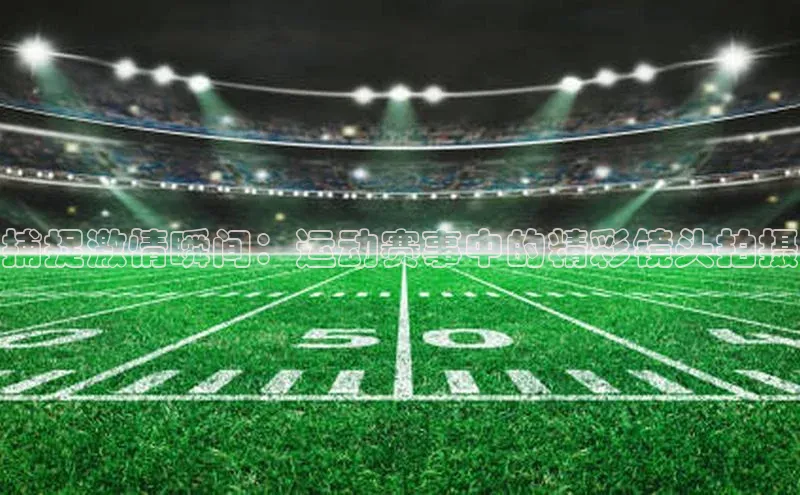 捕捉激情瞬间：运动赛事中的精彩镜头拍摄