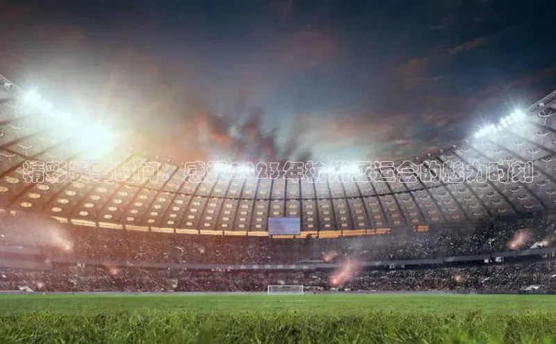 精彩赛事时间：感受2023年杭州亚运会的魅力时刻