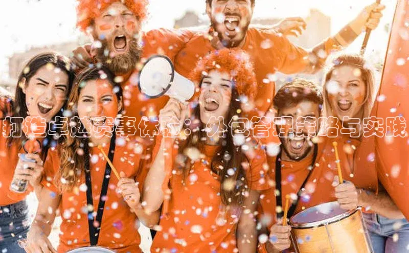 打造卓越赛事体验：外包管理策略与实践