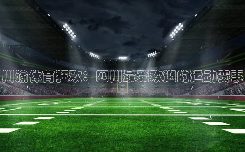 川渝体育狂欢：四川最受欢迎的运动赛事