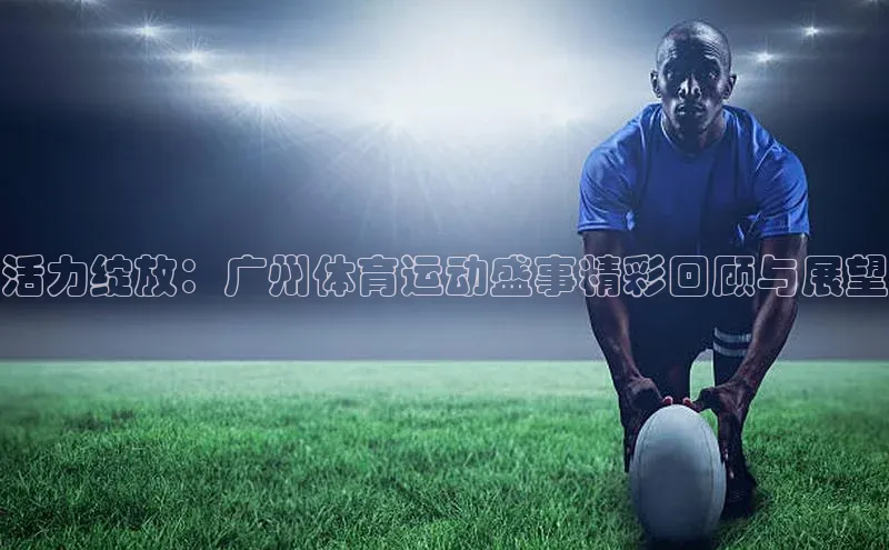 活力绽放：广州体育运动盛事精彩回顾与展望