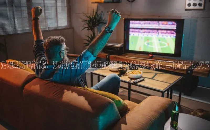 竞速新时代：近期热门运动赛事的精彩瞬间与背后故事