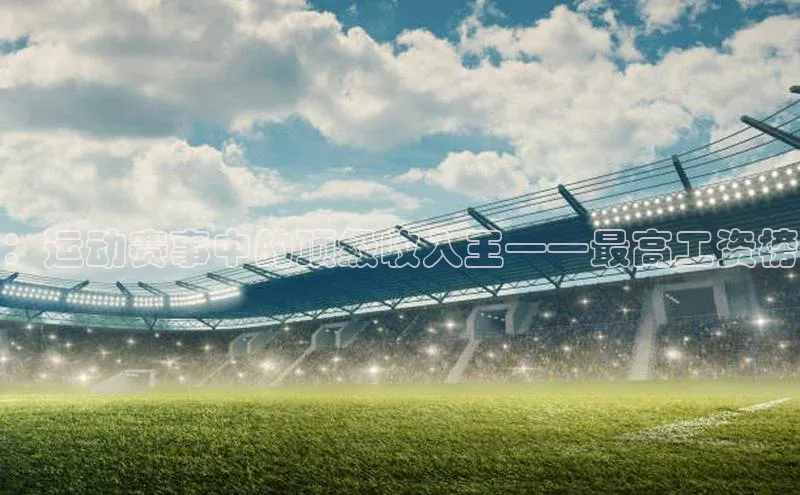 ：运动赛事中的顶级收入王——最高工资榜