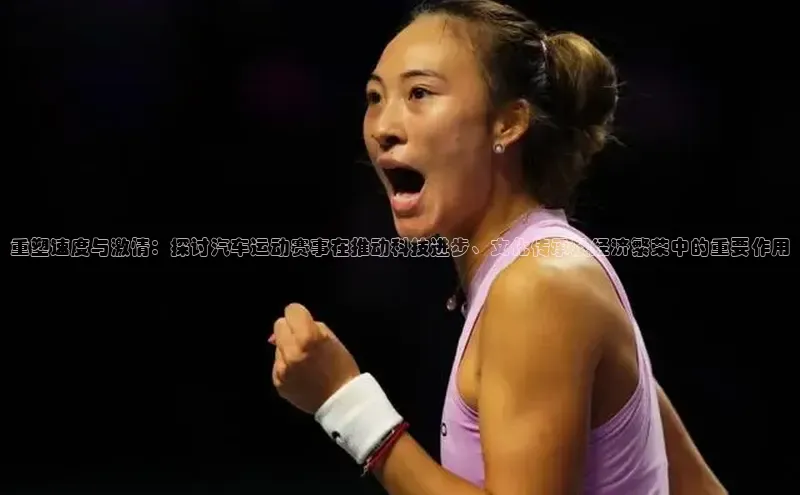 重塑速度与激情：探讨汽车运动赛事在推动科技进步、文化传承及经济繁荣中的重要作用