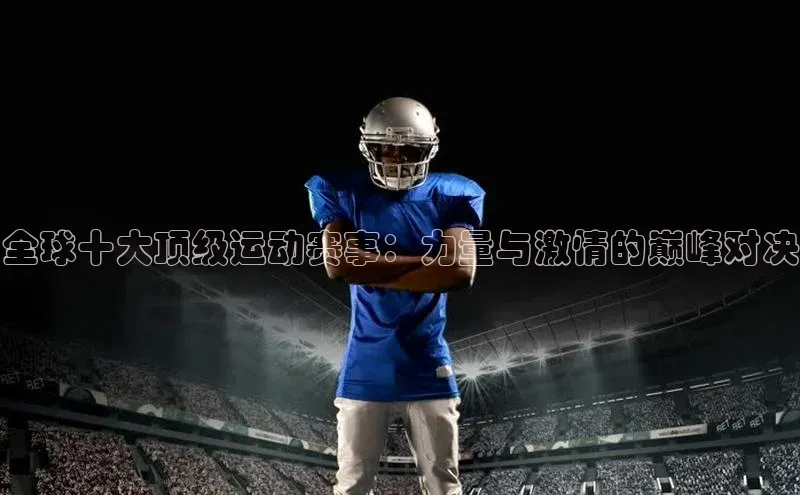 全球十大顶级运动赛事：力量与激情的巅峰对决
